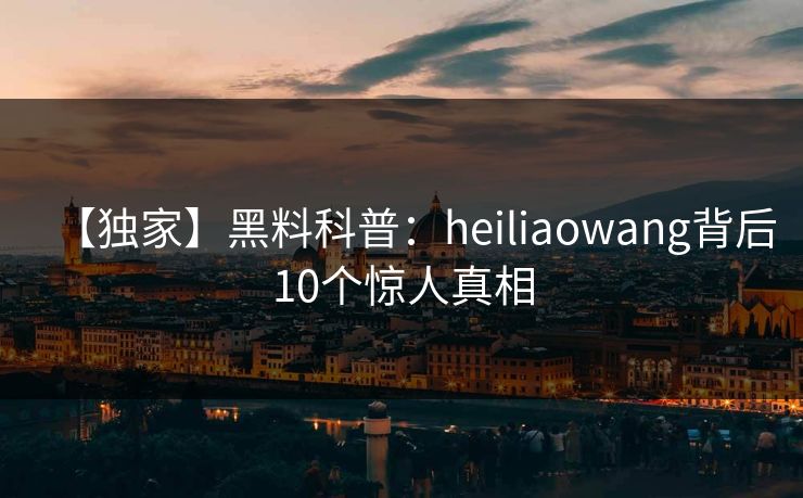 【独家】黑料科普：heiliaowang背后10个惊人真相