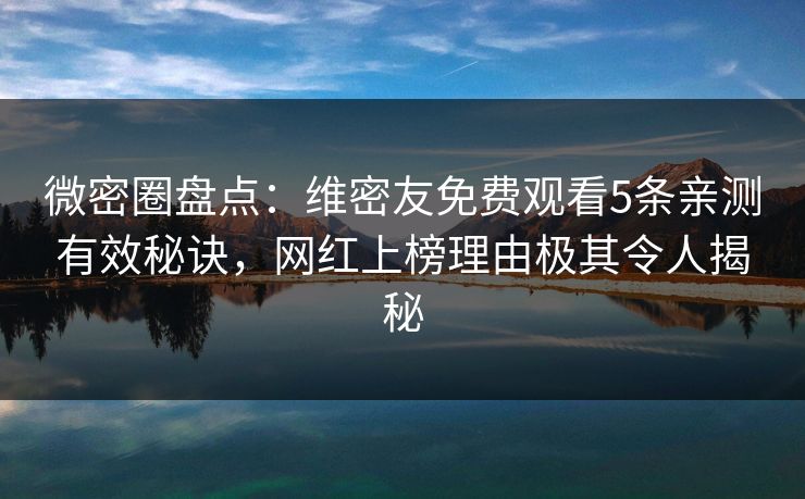微密圈盘点：维密友免费观看5条亲测有效秘诀，网红上榜理由极其令人揭秘