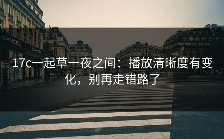 17c一起草一夜之间：播放清晰度有变化，别再走错路了