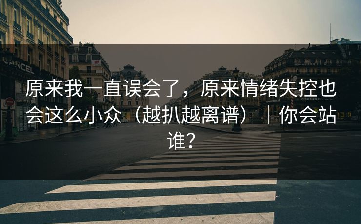 原来我一直误会了，原来情绪失控也会这么小众（越扒越离谱）｜你会站谁？