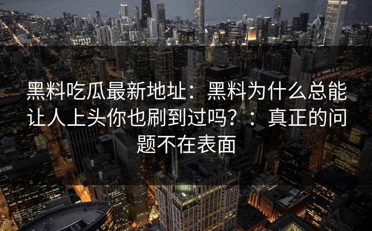 黑料吃瓜最新地址：黑料为什么总能让人上头你也刷到过吗？：真正的问题不在表面
