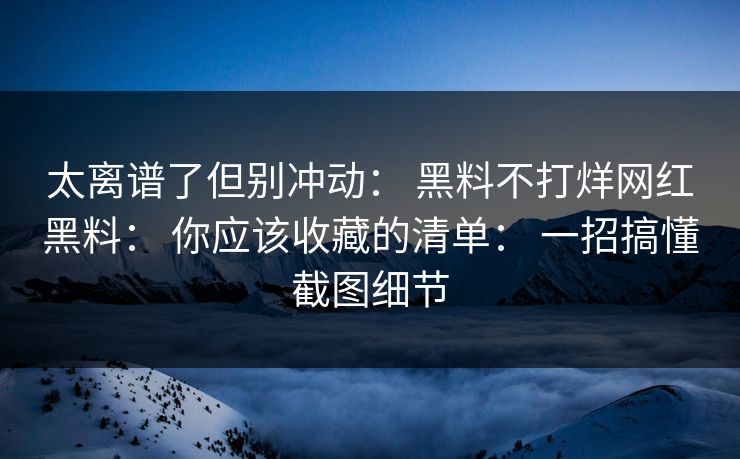 太离谱了但别冲动： 黑料不打烊网红黑料： 你应该收藏的清单： 一招搞懂截图细节