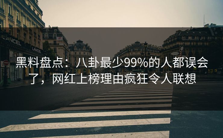 黑料盘点：八卦最少99%的人都误会了，网红上榜理由疯狂令人联想