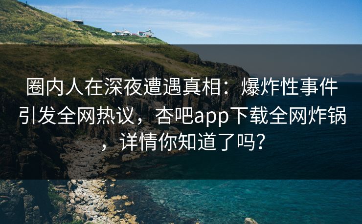 圈内人在深夜遭遇真相：爆炸性事件引发全网热议，杏吧app下载全网炸锅，详情你知道了吗？