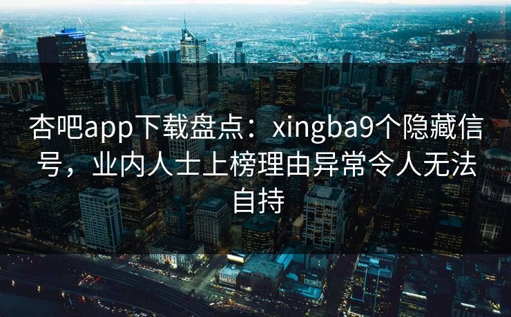 杏吧app下载盘点：xingba9个隐藏信号，业内人士上榜理由异常令人无法自持
