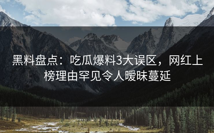 黑料盘点:吃瓜爆料3大误区,网红上榜理由罕见令人暧昧蔓延 黑料盘点:吃瓜爆料3大误区,网红上榜理由罕见令人暧昧蔓延