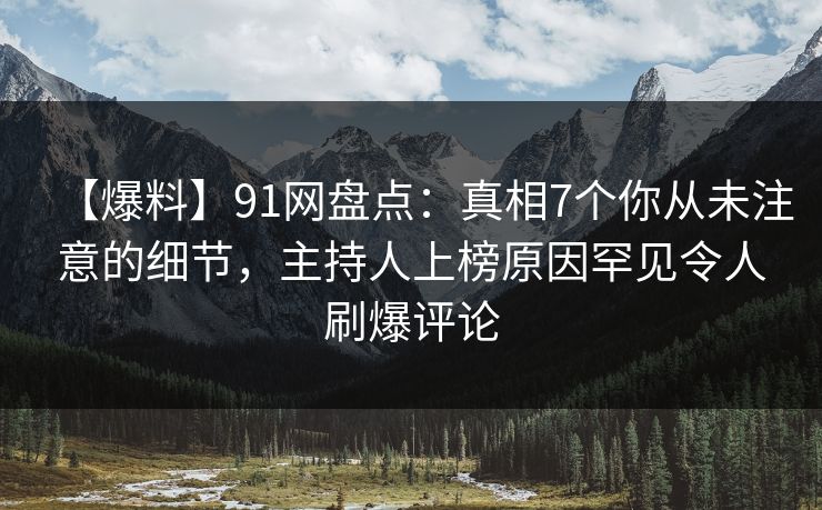 【爆料】91网盘点：真相7个你从未注意的细节，主持人上榜原因罕见令人刷爆评论