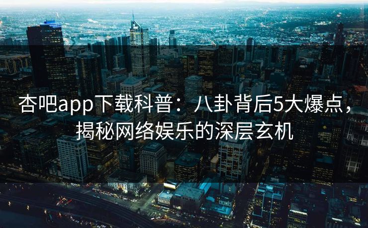 杏吧app下载科普：八卦背后5大爆点，揭秘网络娱乐的深层玄机