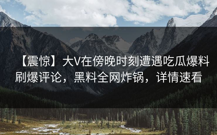 【震惊】大V在傍晚时刻遭遇吃瓜爆料刷爆评论，黑料全网炸锅，详情速看