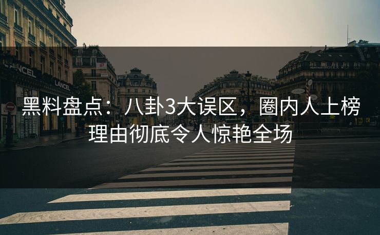 黑料盘点：八卦3大误区，圈内人上榜理由彻底令人惊艳全场