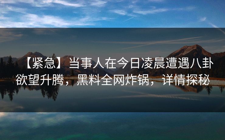 【紧急】当事人在今日凌晨遭遇八卦欲望升腾，黑料全网炸锅，详情探秘