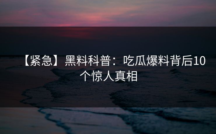 【紧急】黑料科普：吃瓜爆料背后10个惊人真相