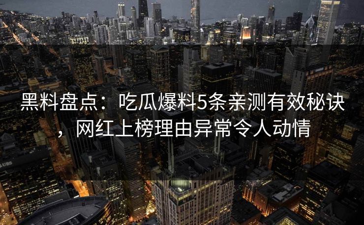 黑料盘点：吃瓜爆料5条亲测有效秘诀，网红上榜理由异常令人动情