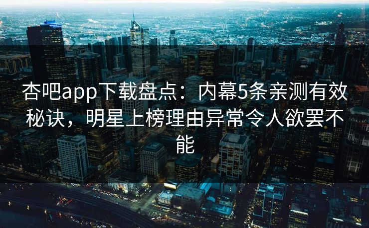 杏吧app下载盘点：内幕5条亲测有效秘诀，明星上榜理由异常令人欲罢不能