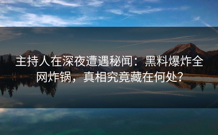 主持人在深夜遭遇秘闻：黑料爆炸全网炸锅，真相究竟藏在何处？