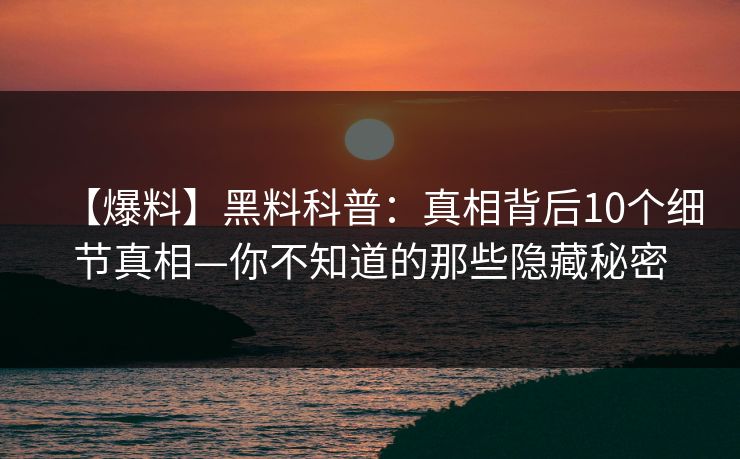 【爆料】黑料科普:真相背后10个细节真相—你不知道的那些隐藏秘密 【爆料】黑料科普:真相背后10个细节真相—你不知道的那些隐藏秘密
