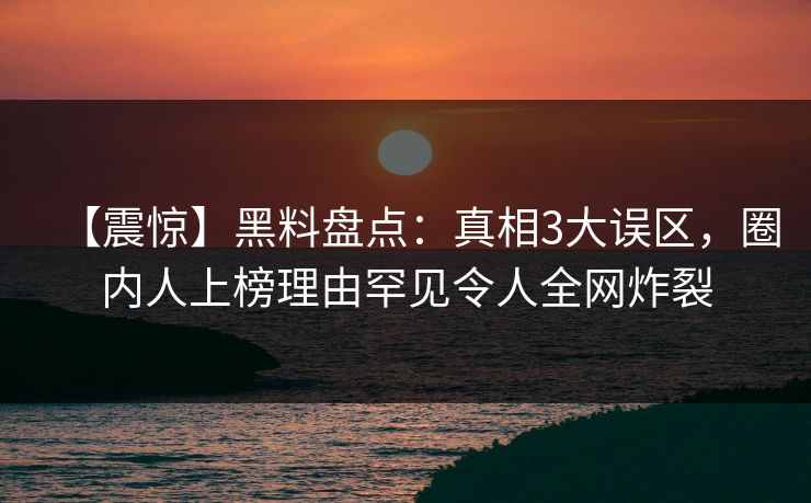 【震惊】黑料盘点：真相3大误区，圈内人上榜理由罕见令人全网炸裂