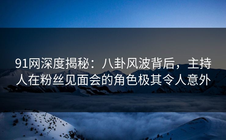 91网深度揭秘：八卦风波背后，主持人在粉丝见面会的角色极其令人意外