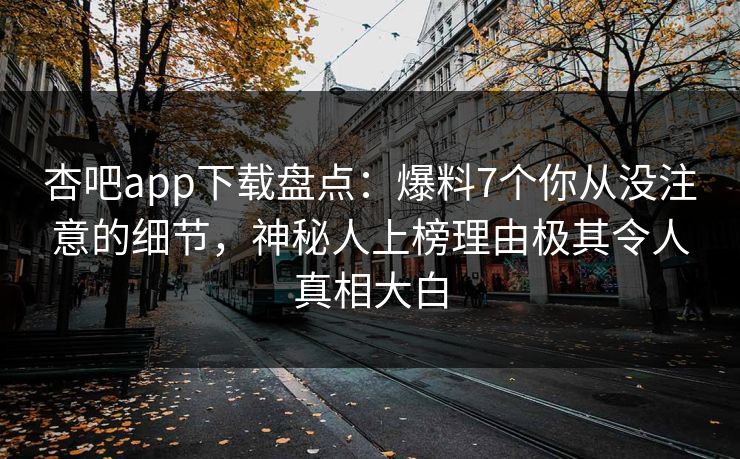 杏吧app下载盘点：爆料7个你从没注意的细节，神秘人上榜理由极其令人真相大白