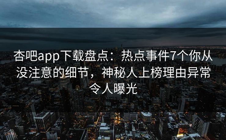 杏吧app下载盘点：热点事件7个你从没注意的细节，神秘人上榜理由异常令人曝光