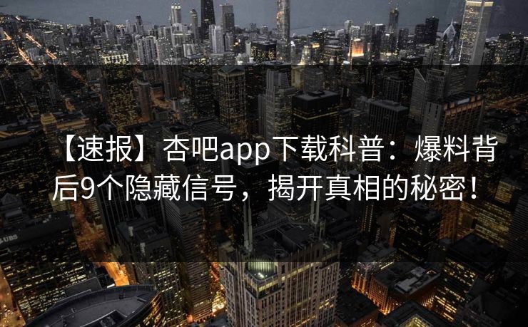 【速报】杏吧app下载科普：爆料背后9个隐藏信号，揭开真相的秘密！