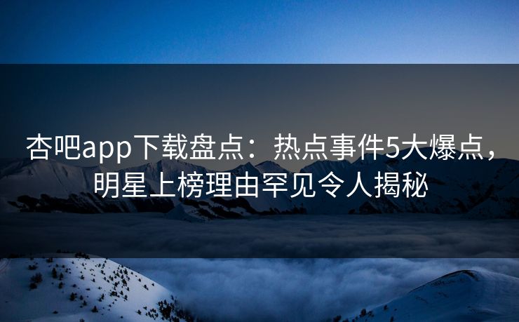 杏吧app下载盘点：热点事件5大爆点，明星上榜理由罕见令人揭秘