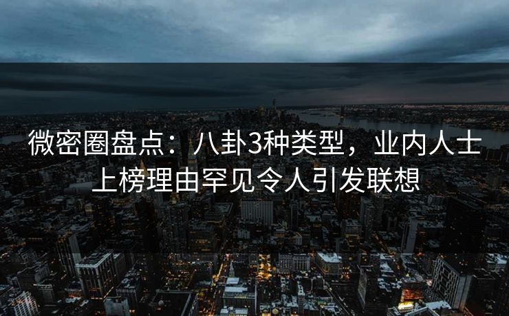 微密圈盘点：八卦3种类型，业内人士上榜理由罕见令人引发联想