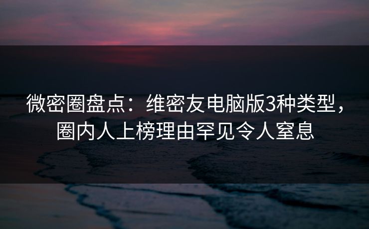 微密圈盘点:维密友电脑版3种类型,圈内人上榜理由罕见令人窒息 微密圈盘点:维密友电脑版3种类型,圈内人上榜理由罕见令人窒息