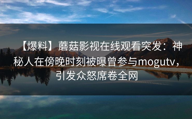 【爆料】蘑菇影视在线观看突发：神秘人在傍晚时刻被曝曾参与mogutv，引发众怒席卷全网