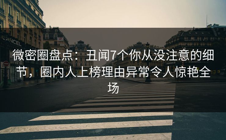 微密圈盘点：丑闻7个你从没注意的细节，圈内人上榜理由异常令人惊艳全场