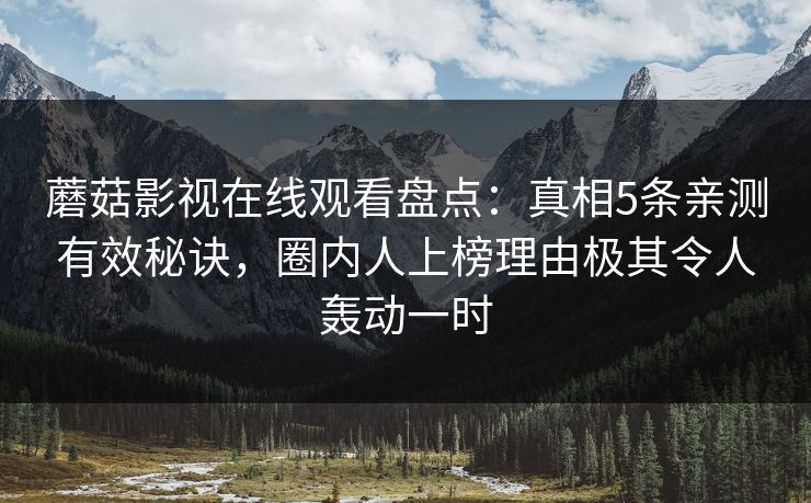 蘑菇影视在线观看盘点：真相5条亲测有效秘诀，圈内人上榜理由极其令人轰动一时