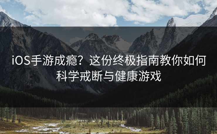 iOS手游成瘾？这份终极指南教你如何科学戒断与健康游戏