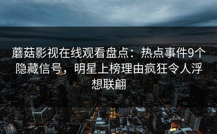 蘑菇影视在线观看盘点：热点事件9个隐藏信号，明星上榜理由疯狂令人浮想联翩