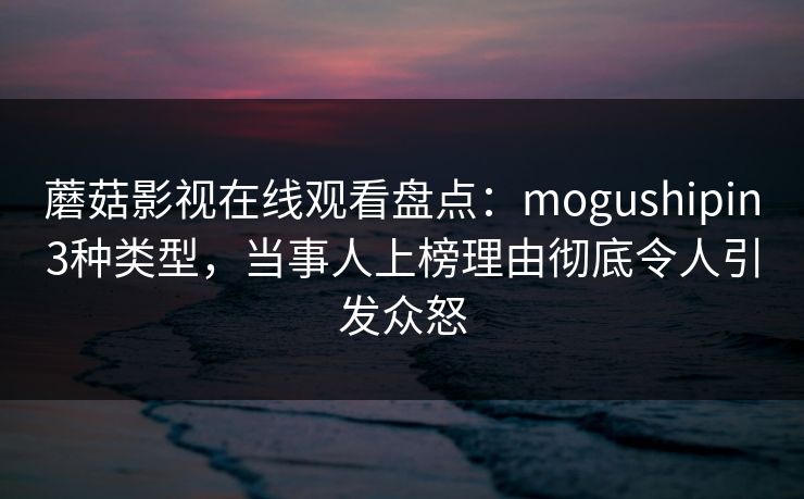 蘑菇影视在线观看盘点：mogushipin3种类型，当事人上榜理由彻底令人引发众怒