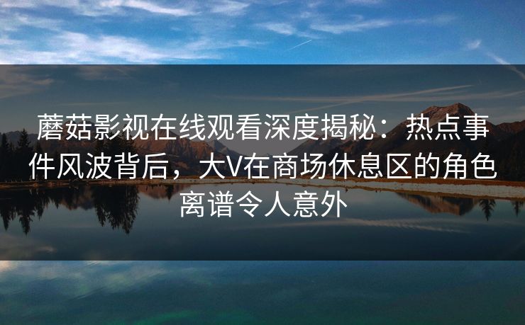 蘑菇影视在线观看深度揭秘：热点事件风波背后，大V在商场休息区的角色离谱令人意外