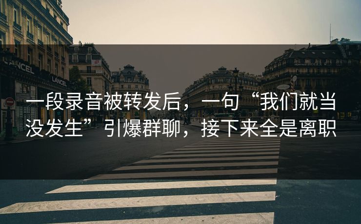 一段录音被转发后，一句“我们就当没发生”引爆群聊，接下来全是离职
