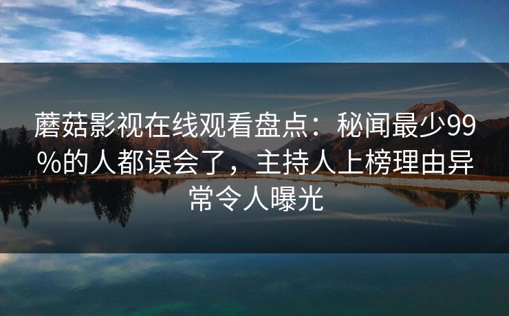 蘑菇影视在线观看盘点：秘闻最少99%的人都误会了，主持人上榜理由异常令人曝光