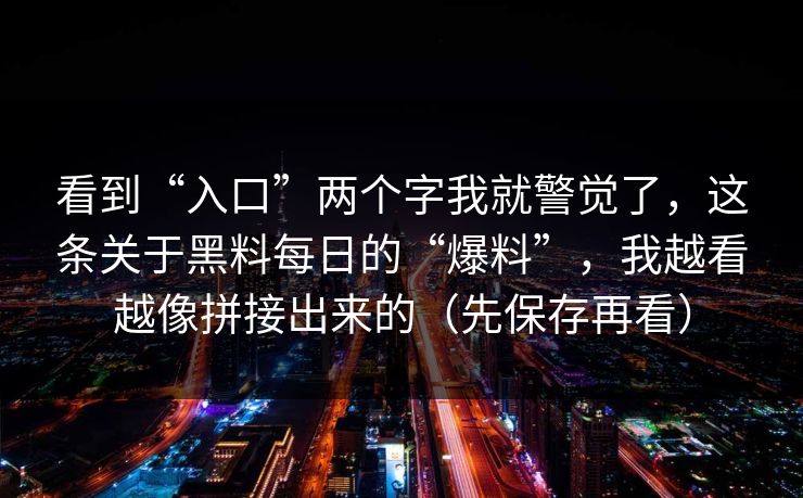 看到“入口”两个字我就警觉了，这条关于黑料每日的“爆料”，我越看越像拼接出来的（先保存再看）