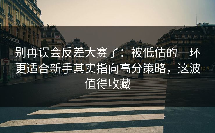 别再误会反差大赛了：被低估的一环更适合新手其实指向高分策略，这波值得收藏
