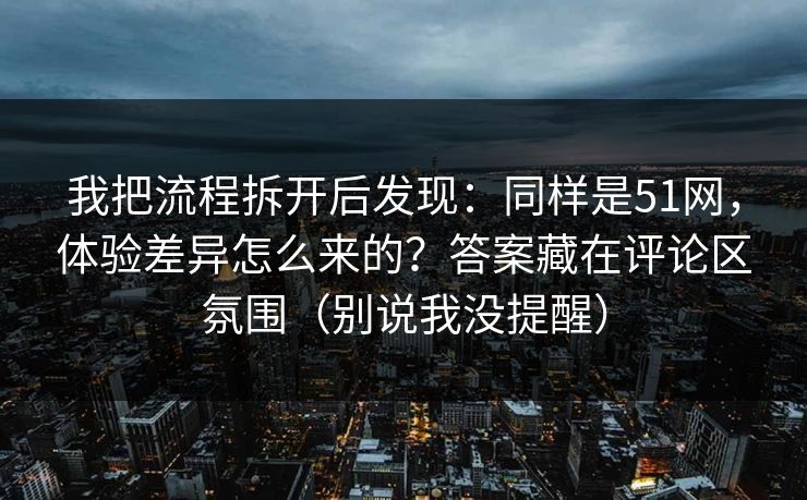 我把流程拆开后发现：同样是51网，体验差异怎么来的？答案藏在评论区氛围（别说我没提醒）