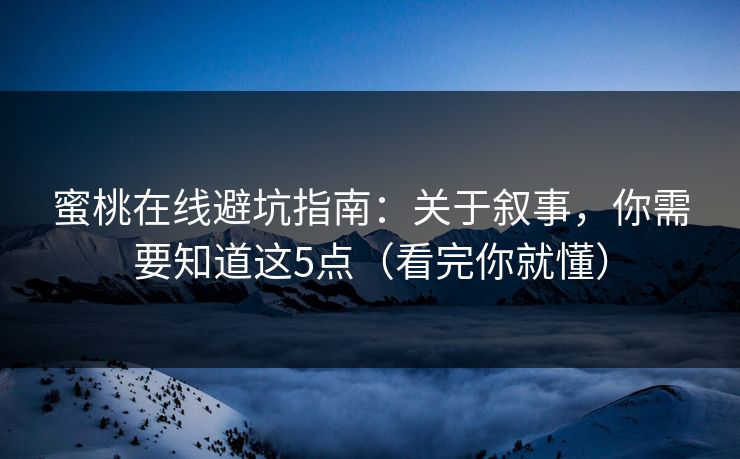 蜜桃在线避坑指南：关于叙事，你需要知道这5点（看完你就懂）