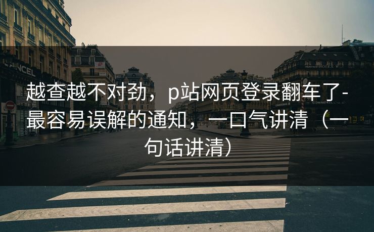 越查越不对劲，p站网页登录翻车了-最容易误解的通知，一口气讲清（一句话讲清）