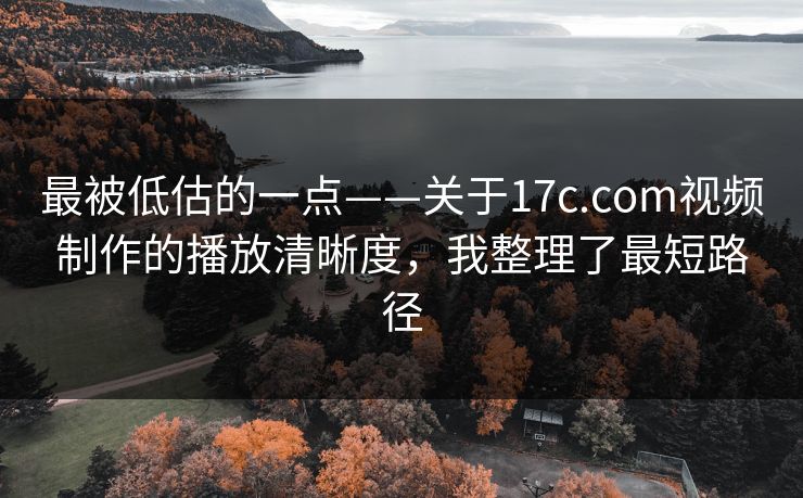 最被低估的一点——关于17c.com视频制作的播放清晰度，我整理了最短路径
