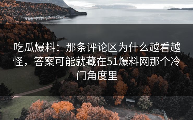 吃瓜爆料：那条评论区为什么越看越怪，答案可能就藏在51爆料网那个冷门角度里