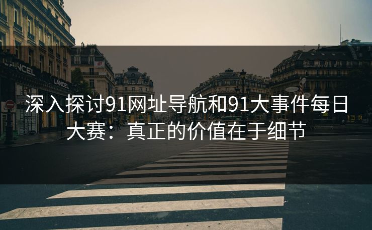 深入探讨91网址导航和91大事件每日大赛：真正的价值在于细节