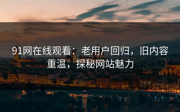 91网在线观看：老用户回归，旧内容重温，探秘网站魅力
